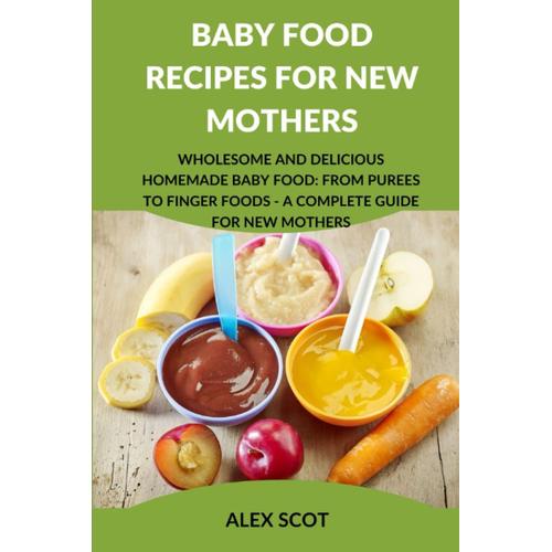 Baby Food Recipes For New Mothers: Wholesome And Delicious Homemade Baby Food: From Purees To Finger Foods - A Complete Guide For New Mothers