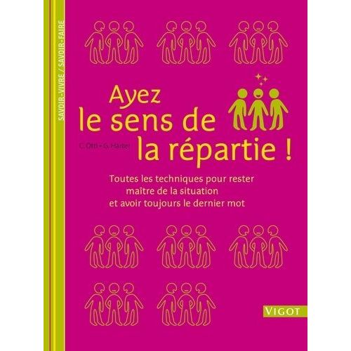 Ayez Le Sens De La Répartie ! - Toutes Les Techniques Pour Rester Maître De La Situation Et Avoir Toujours Le Dernier Mot