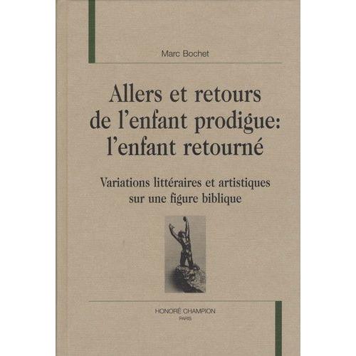 Allers Et Retours De L'enfant Prodigue : L'enfant Retourné - Variations Littéraires Et Artistiques Sur Une Figure Biblique