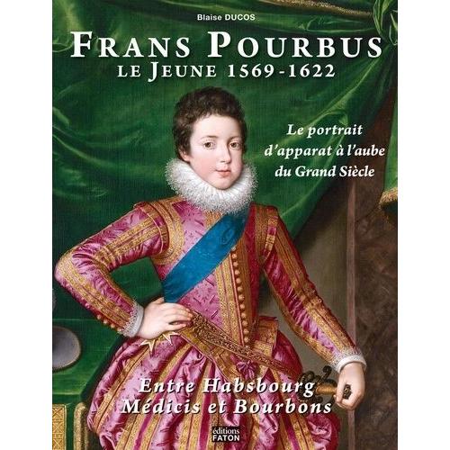 Frans Pourbus Le Jeune (1569-1622) - Le Portrait D'apparat À L'aube Du Grand Siècle Entre Habsbourg, Médicis Et Bourbons