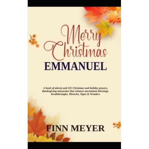 Merry Christmas Emmanuel: A Book Of Advent And 105 Christmas And Holiday Prayers, Thanksgiving And Praise That Releases Uncommon Blessings, Breakthroughs, Miracles, Sign And Wonders