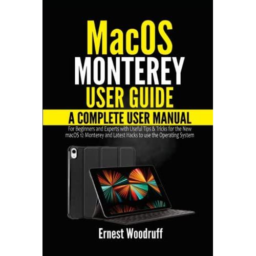 Macos Monterey User Guide: A Complete User Manual For Beginners And Experts With Useful Tips & Tricks For The New Macos 12 Monterey And Latest Hacks To Use The Operating System
