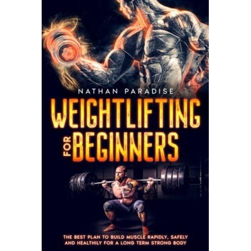 Weightlifting For Beginners - The Best Plan To Build Muscle Rapidly, Safely And Healthily For A Long Term Strong Body.