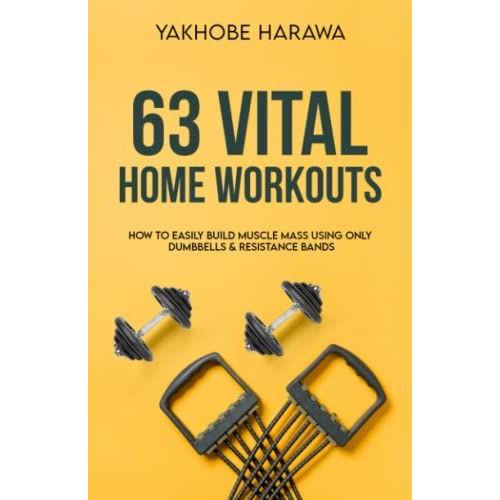 63 Vital Home Workouts: How To Easily Build Muscle Mass Using Only Dumbbells And Resistance Bands