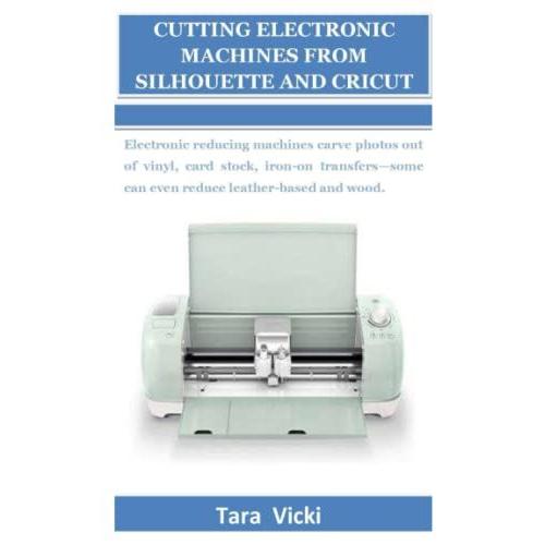 Cutting Electronic Machines From Silhouette And Cricut: Electronic Reducing Machines Carve Photos Out Of Vinyl, Card Stock, Iron-On Transfers