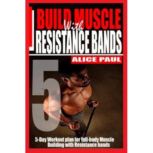 Build Muscle With Resistance Bands: 5-Day Workout Plan For Full-Body Muscle Building With Resistance Bands.