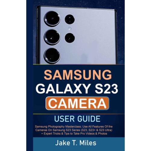 Samsung Galaxy S23 Camera User Guide: Samsung Photography Masterclass; Use All Features Of The Cameras On Samsung S23 Series (S23, S23+ & S23 Ultra) + Expert Tricks & Tips To Take Pro Videos & Photos