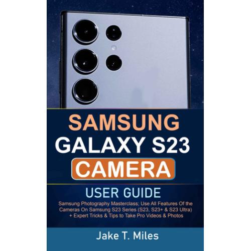 Samsung Galaxy S23 Camera User Guide: Samsung Photography Masterclass; Use All Features Of The Cameras On Samsung S23 Series (S23, S23+ & S23 Ultra) + Expert Tricks & Tips To Take Pro Videos & Photos