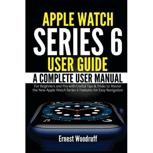 Apple Watch Series 6 User Guide: A Complete User Manual For Beginners And Pro With Useful Tips & Tricks To Master The New Apple Watch Series 6 Features For Easy Navigation