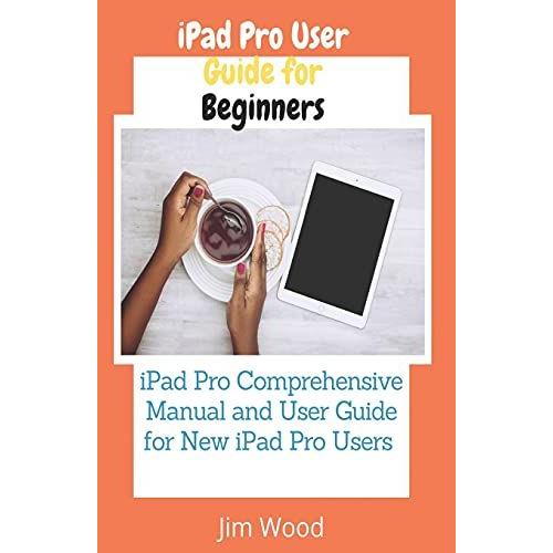 Ipad Pro User Guide For Beginners: Ipad Pro Comprehensive Manual And User Guide For New Ipad Pro Users