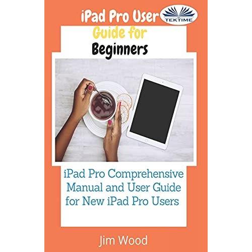 Ipad Pro User Guide For Beginners: Ipad Pro Comprehensive Manual And User Guide For New Ipad Pro Users