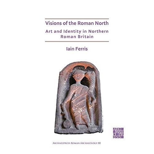 Visions Of The Roman North: Art And Identity In Northern Roman Britain
