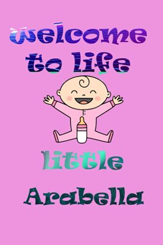 Welcome To Life Little Arabella: Notebook As Gift For Your Partner Or Memory For Your Baby