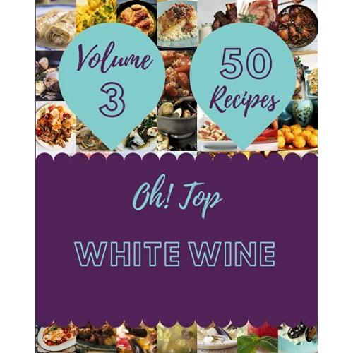 Oh! Top 50 White Wine Recipes Volume 3: The White Wine Cookbook For All Things Sweet And Wonderful!