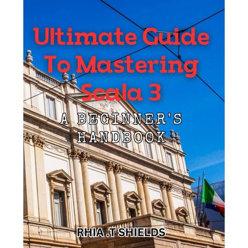 Ultimate Guide To Mastering Scala 3: A Beginner's Handbook: The Comprehensive Handbook For Learning Scala Programming From Scratch.