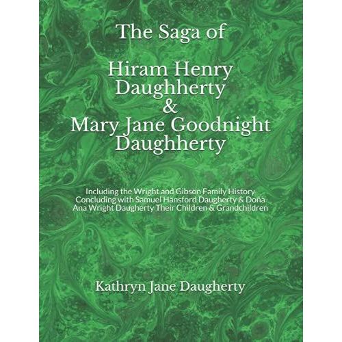 The Saga Of Hiram Henry Daughherty & Mary Jane Goodnight Daughherty: Including The Wright And Gibson Family History Concluding With Samuel Hansford ... Daugherty Their Children & Grandchildren