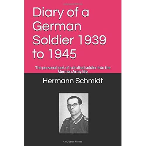 Diary Of A German Soldier 1939 To 1945: The Personal Look Of A Drafted Soldier Into The German Army Life