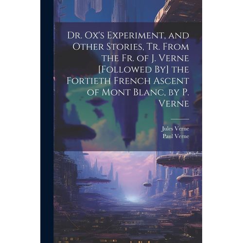 Dr. Ox's Experiment, And Other Stories, Tr. From The Fr. Of J. Verne [Followed By] The Fortieth French Ascent Of Mont Blanc, By P. Verne