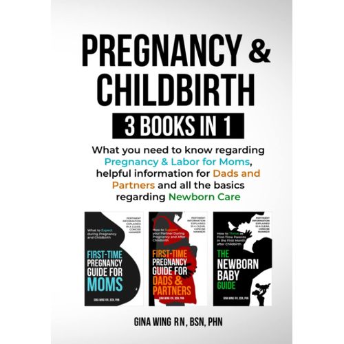 Pregnancy & Childbirth 3 Books In 1: What You Need To Know Regarding Pregnancy & Labor For Moms, Helpful Information For Dads And Partners And All The Basics Regarding Newborn Care