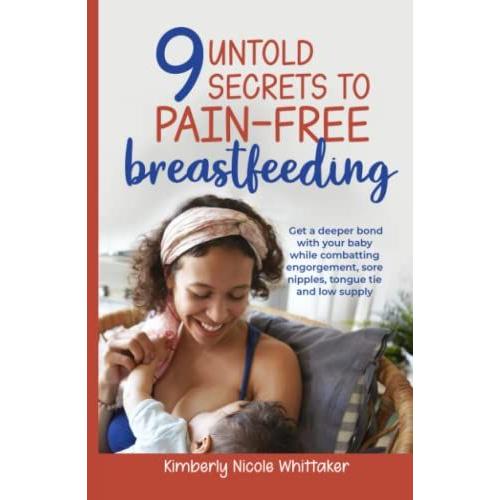 9 Untold Secrets To Pain-Free Breastfeeding: Get A Deeper Bond With Your Baby While Combatting Engorgement, Sore Nipples, Tongue Tie And Low Milk Supply