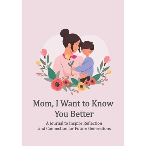 Mom, I Want To Know You Better: A Journal To Inspire Reflection And Connection For Future Generetions