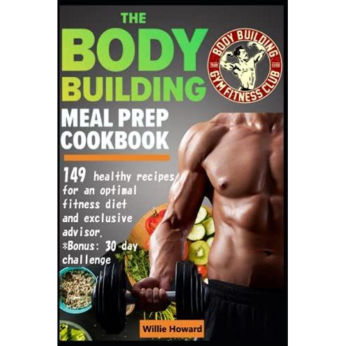 The Bodybuilding Meal Prep Cookbook: 149 Healthy Recipes For An Optimal Fitness Diet. + Exclusive Advisor. Bonus: 30 Day Challenge