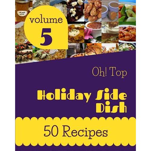 Oh! Top 50 Holiday Side Dish Recipes Volume 5: Save Your Cooking Moments With Holiday Side Dish Cookbook!