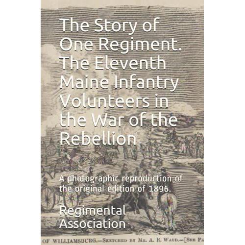 The Story Of One Regiment. The Eleventh Maine Infantry Volunteers In The War Of The Rebellion: A Photographic Reproduction Of The Original Edition Of 1896.
