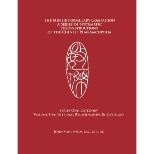 The Min Jie Formulary Companion A Series Of Systematic Deconstructions Of The Chinese Pharmacopoeia: Series One: Category Volume Five: Internal Relationships By Category