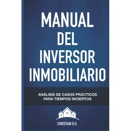 Manual Del Inversor Inmobiliario: Casos Prácticos Para Tiempos Inciertos: La Guía Para Invertir Con Éxito En Inmuebles Generando Patrimonio Y Rentas Pasivas