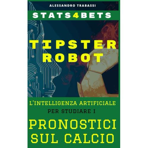 Tipster Robot (Scommesse Sportive Sul Calcio E Intelligenza Artificiale): La Nuova Intelligenza Artificiale Per Studiare I Pronostici Sul Calcio