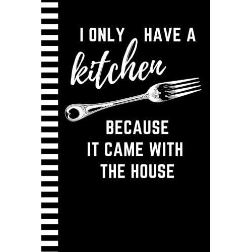 I Only Have A Kitchen Because It Came With The House: Funny Blank Recipe Book To Write In / Hardcover Do-It-Yourself Cookbook / Cooking Gift For Men ... Who Love To Cook / Small 6x9 Empty Notebook