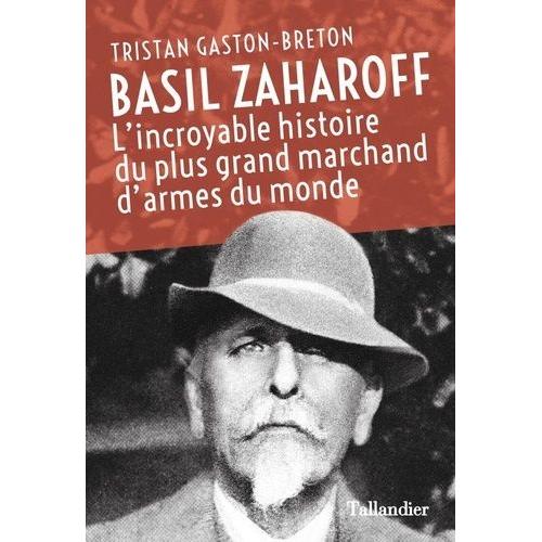 Basil Zaharoff - L'incroyable Histoire Du Plus Grand Marchand D'armes Du Monde