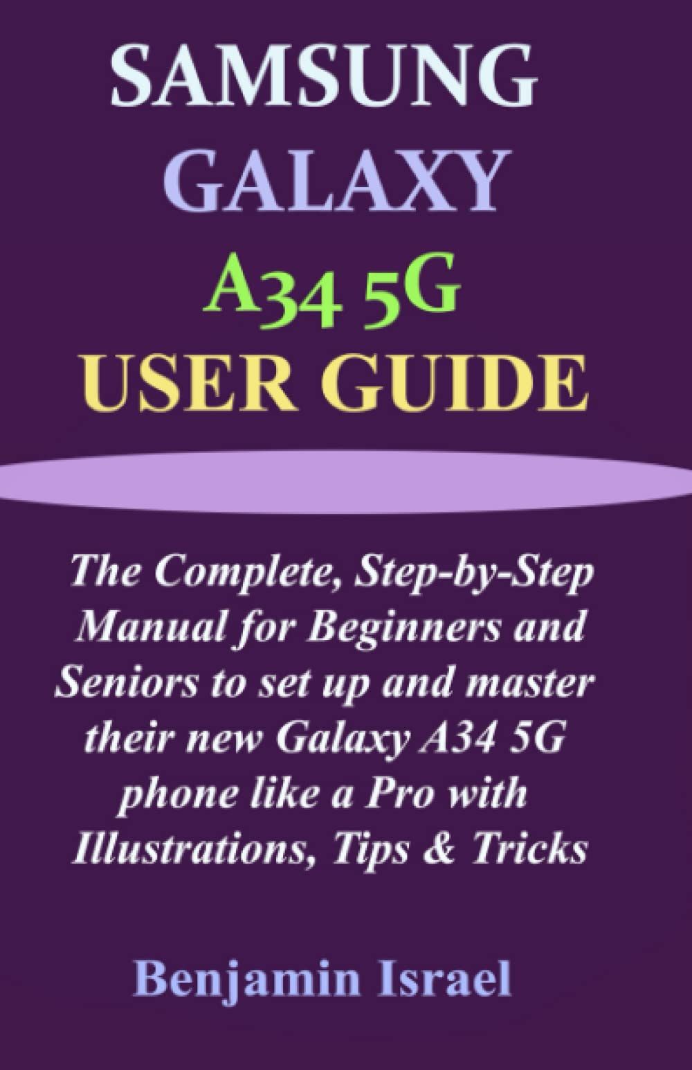 Samsung Galaxy A34 5g User Guide: The Complete, Step-By-Step Manual For Beginners And Seniors To Set Up And Master Their New Galaxy A34 5g Phone Like A Pro With Illustrations, Tips & Tricks