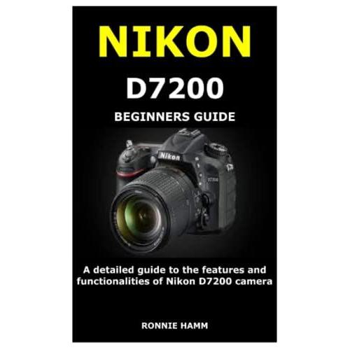 Nikon D7200 Beginners Guide: A Detailed Guide To The Features And Functionalities Of Nikon D7200 Camera