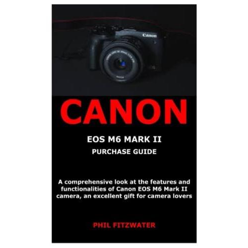 Canon Eos M6 Mark Ii Purchase Guide: A Comprehensive Look At The Features And Functionalities Of Canon Eos M6 Mark Ii Camera, An Excellent Gift For Camera Lovers