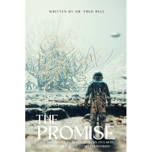 The Promise Dr. Fred Bell: The True Story Of Space Visitors On Earth And How They Want To Help Humankind (Updated Original Works Of The Late Dr. Fred Bell 1943-2011)