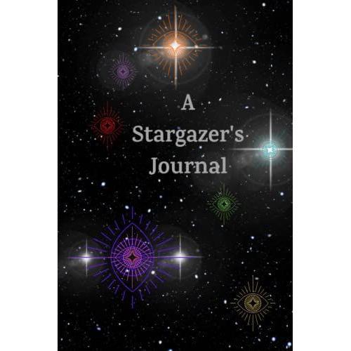 A Stargazer's Journal: Eyes To The Night Sky To Allow The Stars, Moon, Sun, Planets, And Beyond Guide Your Inner Thoughts, Dreams, Ideas, And Goals ... Future Self To Review, Learn, And Grow From