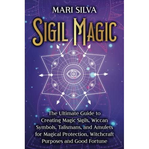 Sigil Magic: The Ultimate Guide To Creating Magic Sigils, Wiccan Symbols, Talismans, And Amulets For Magical Protection, Witchcraft Purposes And Good Fortune (Spiritual Witchcraft)