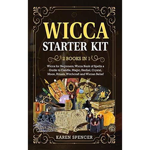 Wicca Starter Kit (2 Books In 1): Wicca Book Of Spells A Guide To Candle, Magic, Herbal, Crystal, Moon, Rituals, Witchcraft And Wiccan Belief