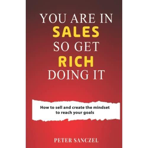 You Are In Sales So Get Rich Doing It: How To Sell And Create The Mindset To Reach Your Goals