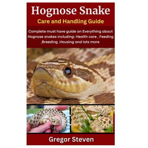 Hognose Snake Care And Handling Guide: Complete Must Have Guide On Everything About Hognose Snakes Including: Health Care, Feeding, Breeding, Housing And Lots More