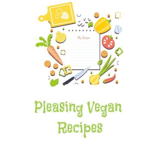 Pleasing Vegan Recipes: Complete Blank Recipe Book To Write In, Collect The Vegan And Plant Based Recipes You Love In Your Very Own Cookbook