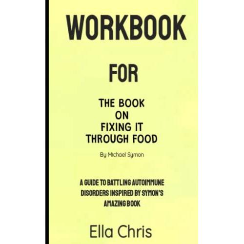 Workbook For The Book On Fixing It Through Food By Michael Symon: A Guide To Battling Autoimmune Disorders Inspired By Symon's Amazing Book