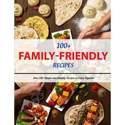 100+ Family-Friendly Recipes: Over 100 Simple And Healthy Recipes To Enjoy Together