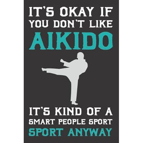 It's Okay If You Don't Like Aikido Notebook: Great Aikido Vintage Gift Martial Arts Men And Women Journal Gift Idea For Christmas, Birthday Japanese Martial Art From Japan Contact Sport