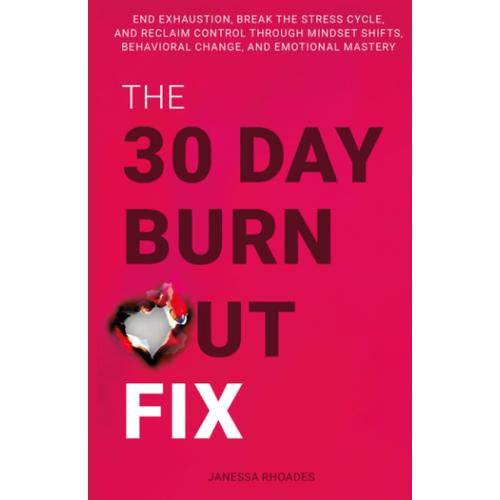 The 30-Day Burnout Fix: End Exhaustion, Break The Stress Cycle, And Reclaim Control Through Mindset Shifts, Behavioral Change, And Emotional Mastery