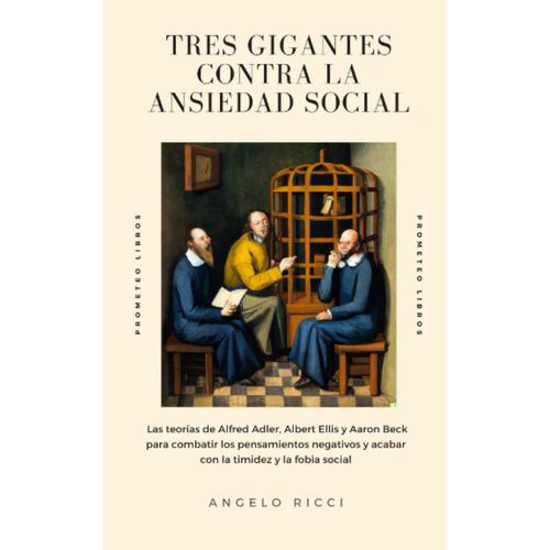 Tres Gigantes Contra La Ansiedad Social: Las Teorías De Alfred Adler, Albert Ellis Y Aaron Beck Para Combatir Los Pensamientos Negativos Y Acabar Con La Timidez Y La Fobia Social