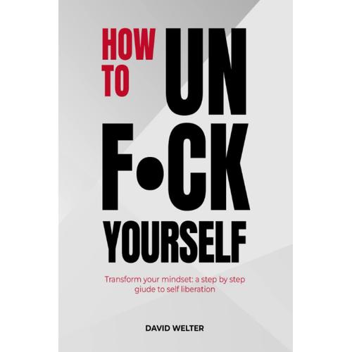 How To Unfuck Yourself: Transform Your Mindset: A Step By Step Guide To Self Liberation