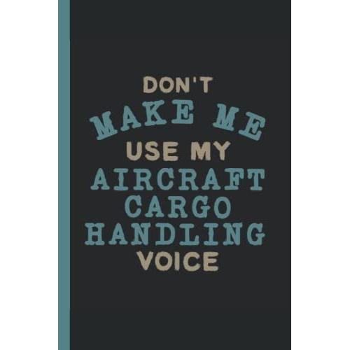 Don't Make Me Use My Aircraft Cargo Handling Voice - Aircraft Cargo Handling Journal & Notebook: Funny Aircraft Gifts For Women Great Cargo Handling ... Gifts For Women Men Dad Mom Aircraft School